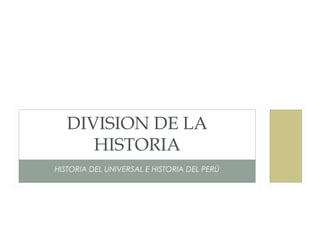 DIVISION DE LA
      HISTORIA
HISTORIA DEL UNIVERSAL E HISTORIA DEL PERÚ
 