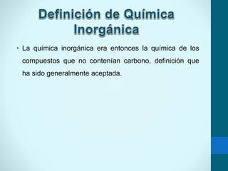 • La química inorgánica era entonces la química de los
compuestos que no contenían carbono, definición que
ha sido generalmente aceptada.
 
