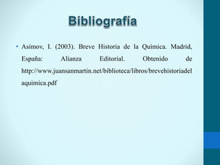• Asimov, I. (2003). Breve Historia de la Química. Madrid,
España: Alianza Editorial. Obtenido de
http://www.juansanmartin.net/biblioteca/libros/brevehistoriadel
aquimica.pdf
 
