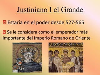 Justiniano I el Grande
⦿Estaría en el poder desde 527-565
⦿Se le considera como el emperador más
importante del Imperio Romano de Oriente

 