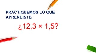 ¿12,3 × 1,5?
PRACTIQUEMOS LO QUE
APRENDISTE:
 