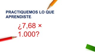 ¿7,68 ×
1.000?
PRACTIQUEMOS LO QUE
APRENDISTE:
 