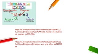 https://es.liveworksheets.com/worksheets/es/Matem%C3
%A1ticas/Divisiones/Divisiones_por_una_cifra._ps420109
ey
https://es.liveworksheets.com/worksheets/es/Matem%C3
%A1ticas/Divisiones/C%C3%A1lculo_mental_de_division
es_exactas_oo697498ih
 