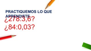 ¿278:3,6?
¿84:0,03?
PRACTIQUEMOS LO QUE
APRENDISTE:
 