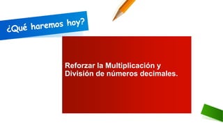 Reforzar la Multiplicación y
División de números decimales.
 