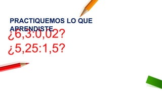 ¿6,3:0,02?
¿5,25:1,5?
PRACTIQUEMOS LO QUE
APRENDISTE:
 