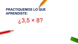 PRACTIQUEMOS LO QUE
APRENDISTE:
¿3,5 × 8?
 
