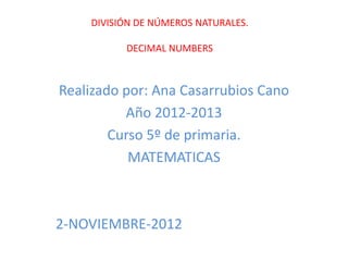 DIVISIÓN DE NÚMEROS NATURALES.
DECIMAL NUMBERS
Realizado por: Ana Casarrubios Cano
Año 2012-2013
Curso 5º de primaria.
MATEMATICAS
2-NOVIEMBRE-2012
 