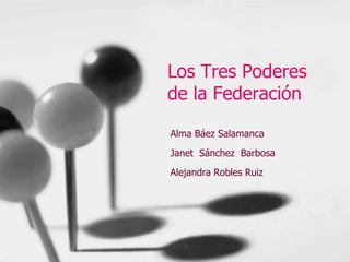 Los Tres Poderes
de la Federación
Alma Báez Salamanca
Janet Sánchez Barbosa
Alejandra Robles Ruiz

 
