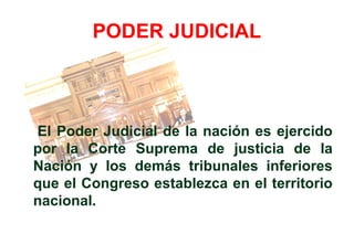 PODER JUDICIAL



El Poder Judicial de la nación es ejercido
por la Corte Suprema de justicia de la
Nación y los demás tribunales inferiores
que el Congreso establezca en el territorio
nacional.
 