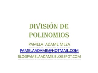 División de polinomios PAMELA  ADAME MEZA PAMELAADAME@HOTMAIL.COM BLOGPAMELAADAME.BLOGSPOT.COM 