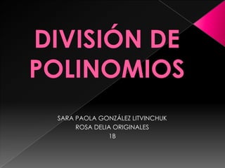 DIVISIÓN DE POLINOMIOS SARA PAOLA GONZÁLEZ LITVINCHUK ROSA DELIA ORIGINALES 1B 