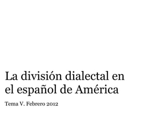 La división dialectal en
el español de América
Tema V. Febrero 2012
 