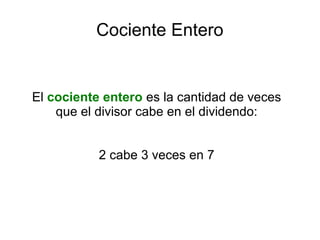Cociente Entero
El cociente entero es la cantidad de veces
que el divisor cabe en el dividendo:
2 cabe 3 veces en 7
 