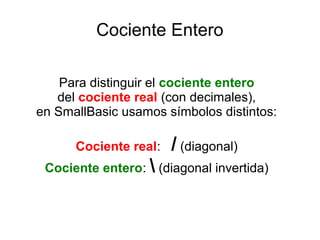 Cociente Entero
Para distinguir el cociente entero
del cociente real (con decimales),
en SmallBasic usamos símbolos distintos:
Cociente real: / (diagonal)
Cociente entero:  (diagonal invertida)
 