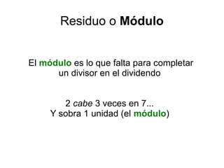 Residuo o Módulo
El módulo es lo que falta para completar
un divisor en el dividendo
2 cabe 3 veces en 7...
Y sobra 1 unidad (el módulo)
 