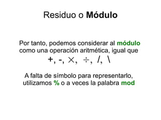 Residuo o Módulo
Por tanto, podemos considerar al módulo
como una operación aritmética, igual que
+, -, ×, ÷, /, 
A falta de símbolo para representarlo,
utilizamos % o a veces la palabra mod
 