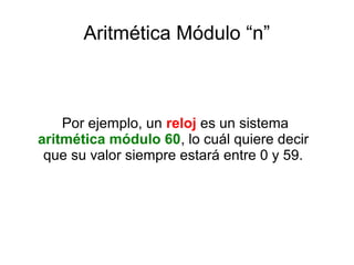 Aritmética Módulo “n”
Por ejemplo, un reloj es un sistema
aritmética módulo 60, lo cuál quiere decir
que su valor siempre estará entre 0 y 59.
 