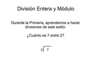 División Entera y Módulo
Durante la Primaria, aprendemos a hacer
divisiones de este estilo:
¿Cuánto es 7 entre 2?
72
 