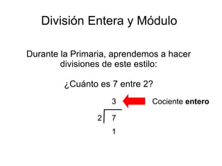 División Entera y Módulo
Durante la Primaria, aprendemos a hacer
divisiones de este estilo:
¿Cuánto es 7 entre 2?
72
3
1
Cociente entero
 