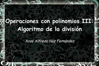 Operaciones con polinomios III: Algoritmo de la división Xosé Alfredo Naz Fernández 