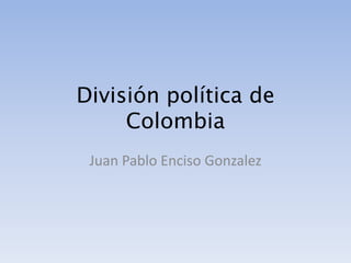 División política de
Colombia
Juan Pablo Enciso Gonzalez

 