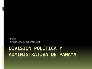 DIVISIÓN POLÍTICA Y ADMINISTRATIVA DE PANAMÁ POR: SANDRA G. AROSEMENA R. 