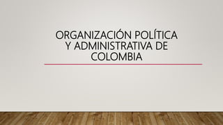 ORGANIZACIÓN POLÍTICA
Y ADMINISTRATIVA DE
COLOMBIA
 