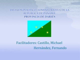 DIVISIÓN POLÍTICO-ADMINISTRATIVA DE LA REPÚBLICA DE PANAMÁ: PROVINCIA DE DARIÉN Facilitadores: Castillo, Michael                             Hernández, Fernando 