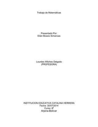 Trabajo de Matemáticas
Presentado Por:
Elián Bossio Simancas
Lourdes Wilches Delgado
(PROFESORA)
INSTITUCION EDUCATIVA CATALINA HERRERA
Fecha: 30/07/2014
Curso: 82
Arjona-Bolívar
 