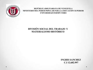 REPÚBLICA BOLIVARIANA DE VENEZUELA
MINISTERIO DEL PODER POPULAR PARA LA EDUCACIÓN SUPERIOR
UNIVERSIDAD FERMÍN TORO
DIVISIÓN SOCIAL DEL TRABAJO Y
MATERIALISMO HISTÓRICO
INGRIS SANCHEZ
C.I 12.682.997
 