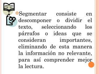 Segmentar      consiste    en
descomponer o dividir el
texto,    seleccionando    los
párrafos o ideas que se
consideran        importantes,
eliminando de esta manera
la información no relevante,
para así comprender mejor
la lectura.
 