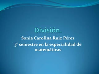 Sonia Carolina Ruiz Pérez
3° semestre en la especialidad de
          matemáticas
 