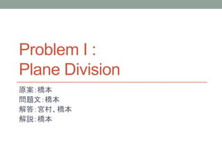 Problem I :
Plane Division
原案：橋本
問題文：橋本
解答：宮村、橋本
解説：橋本
 
