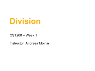 Division
CST200 – Week 1
Instructor: Andreea Molnar
 