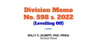 Division Memo
No. 598 s. 2022
(Levelling Off)
WILLY C. DUMPIT, PhD, FRIEdr
School Head
 
