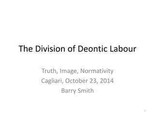 The Division of Deontic Labour 
Truth, Image, Normativity 
Cagliari, October 23, 2014 
Barry Smith 
1 
 