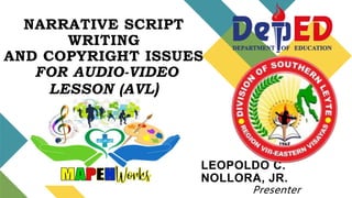 NARRATIVE SCRIPT
WRITING
AND COPYRIGHT ISSUES
FOR AUDIO-VIDEO
LESSON (AVL)
LEOPOLDO C.
NOLLORA, JR.
Presenter
 