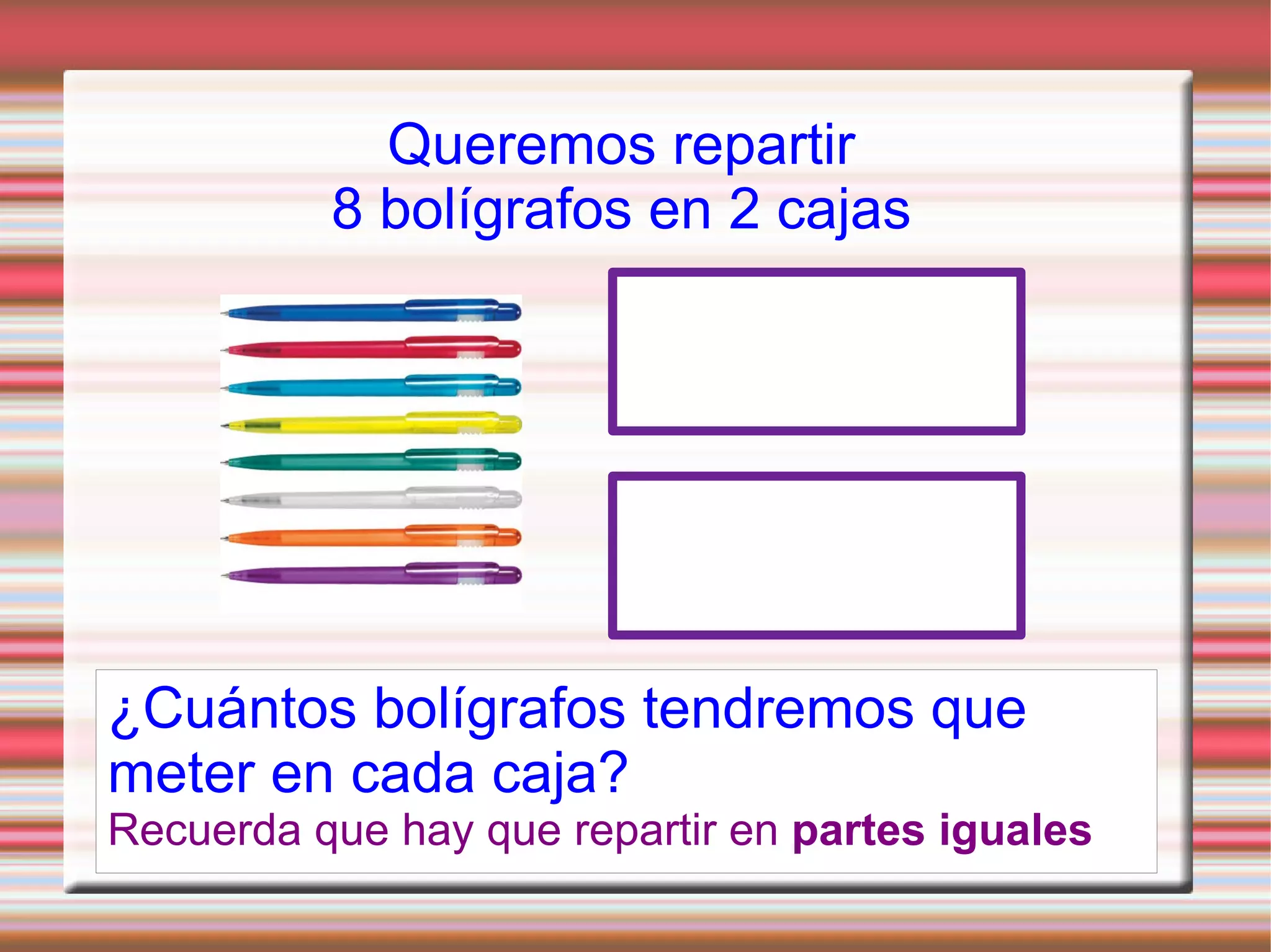 Queremos repartir 8 bolígrafos en 2 cajas ¿Cuántos bolígrafos tendremos que meter en cada caja? Recuerda que hay que repartir en partes iguales