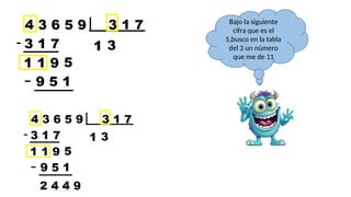 Bajo la siguiente
cifra que es el
5,busco en la tabla
del 3 un número
que me de 11
 