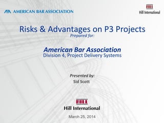 Risks & Advantages on P3 Projects
Prepared for:
American Bar Association
Division 4, Project Delivery Systems
Presented by:
1
March 25, 2014
Sid Scott
 