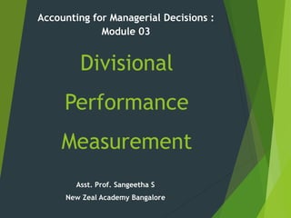 Divisional
Performance
Measurement
Accounting for Managerial Decisions :
Module 03
Asst. Prof. Sangeetha S
New Zeal Academy Bangalore
 