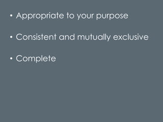 • Appropriate to your purpose

• Consistent and mutually exclusive

• Complete
 