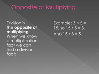 Division is
the opposite of
multiplying.
When we know
a multiplication
fact we can
find a division
fact:

Example: 3 × 5 =
15, so 15 / 5 = 3.
Also 15 / 3 = 5.

 