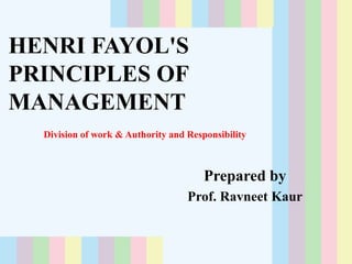 HENRI FAYOL'S
PRINCIPLES OF
MANAGEMENT
Division of work & Authority and Responsibility
Prepared by
Prof. Ravneet Kaur
 