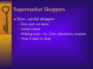 Supermarket Shoppers Slow, careful shoppers How pick out items Aisles visited Helping tools—ex. Lists, calculators, coupons Time it takes to shop 