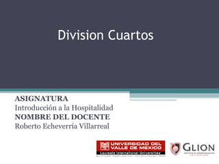 Division Cuartos ASIGNATURA   Introducción a la Hospitalidad NOMBRE DEL DOCENTE   Roberto Echeverría Villarreal 