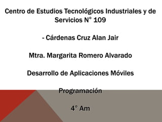 Centro de Estudios Tecnológicos Industriales y de
Servicios N° 109
- Cárdenas Cruz Alan Jair
Mtra. Margarita Romero Alvarado
Desarrollo de Aplicaciones Móviles
Programación
4° Am
 