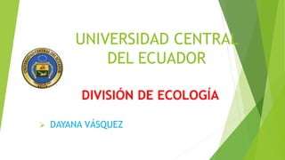 UNIVERSIDAD CENTRAL
DEL ECUADOR
DIVISIÓN DE ECOLOGÍA
 DAYANA VÁSQUEZ
 