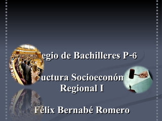 Colegio de Bachilleres P-6 Estructura Socioeconómica  Regional I Félix Bernabé Romero División de Poderes Equipo 4  